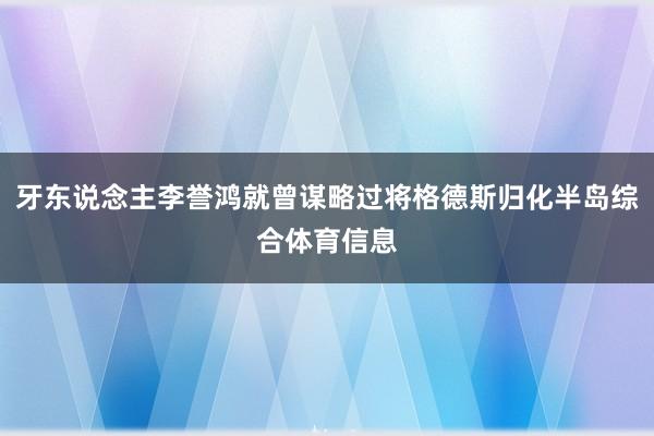 牙东说念主李誉鸿就曾谋略过将格德斯归化半岛综合体育信息