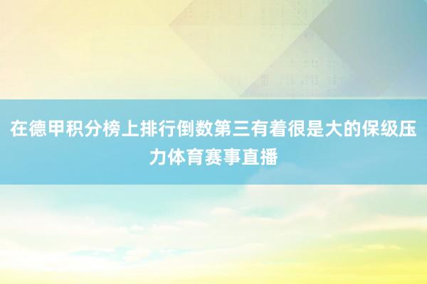 在德甲积分榜上排行倒数第三有着很是大的保级压力体育赛事直播