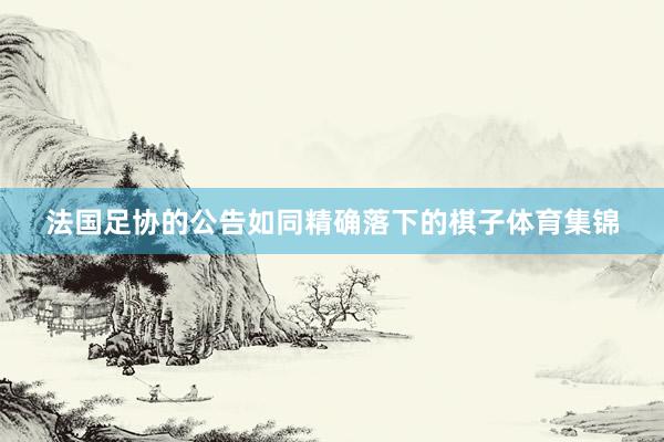 法国足协的公告如同精确落下的棋子体育集锦