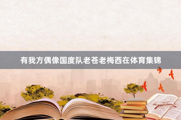 有我方偶像国度队老苍老梅西在体育集锦