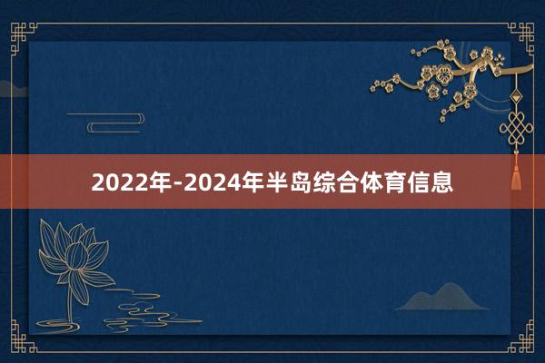 2022年-2024年半岛综合体育信息