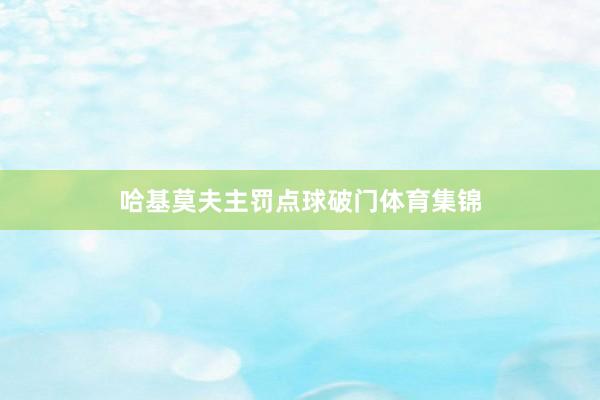 哈基莫夫主罚点球破门体育集锦