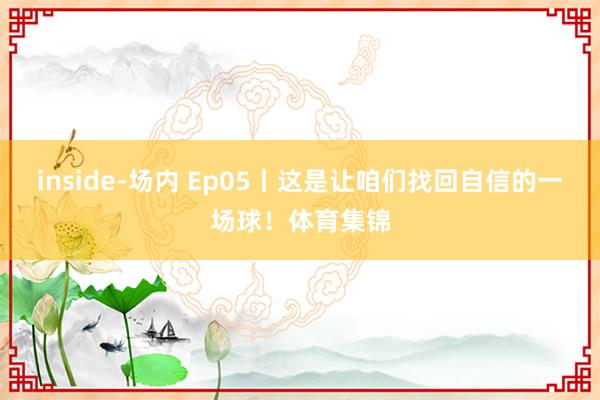 inside-场内 Ep05丨这是让咱们找回自信的一场球！体育集锦