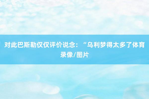 对此巴斯勒仅仅评价说念：“乌利梦得太多了体育录像/图片