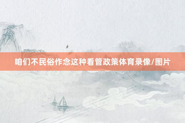 咱们不民俗作念这种看管政策体育录像/图片