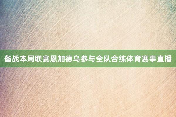 备战本周联赛恩加德乌参与全队合练体育赛事直播
