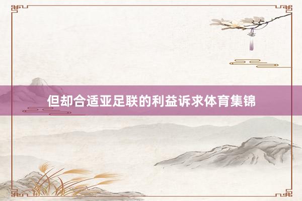 但却合适亚足联的利益诉求体育集锦