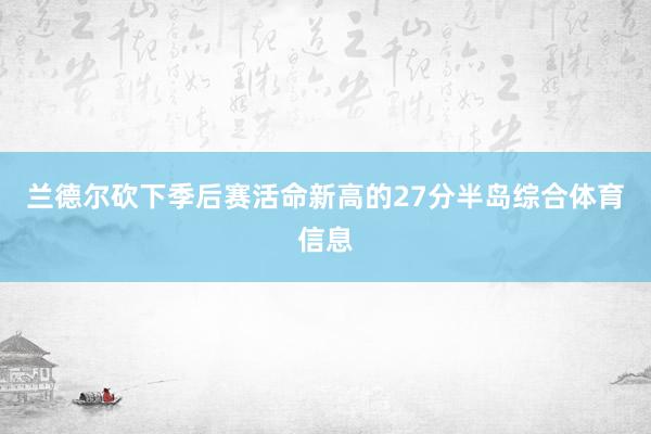 兰德尔砍下季后赛活命新高的27分半岛综合体育信息