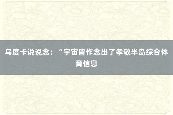 乌度卡说说念：“宇宙皆作念出了孝敬半岛综合体育信息