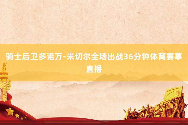 骑士后卫多诺万-米切尔全场出战36分钟体育赛事直播