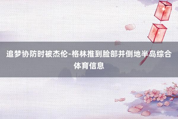 追梦协防时被杰伦-格林推到脸部并倒地半岛综合体育信息