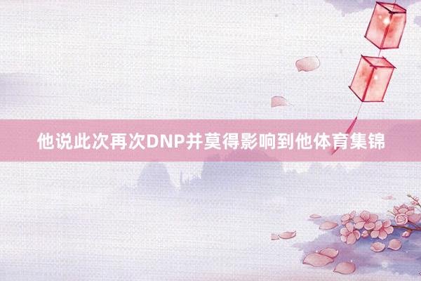 他说此次再次DNP并莫得影响到他体育集锦