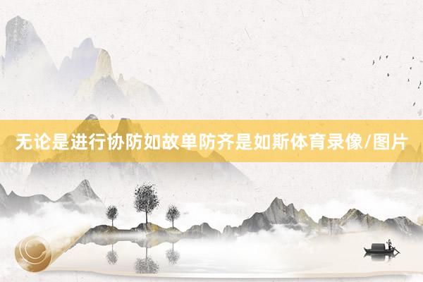 无论是进行协防如故单防齐是如斯体育录像/图片