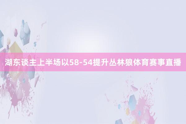 湖东谈主上半场以58-54提升丛林狼体育赛事直播