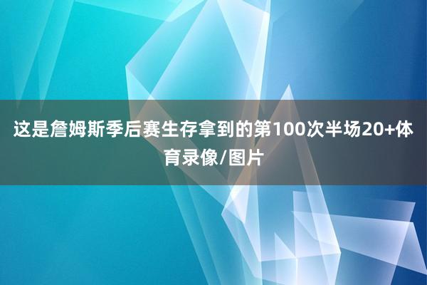 这是詹姆斯季后赛生存拿到的第100次半场20+体育录像/图片
