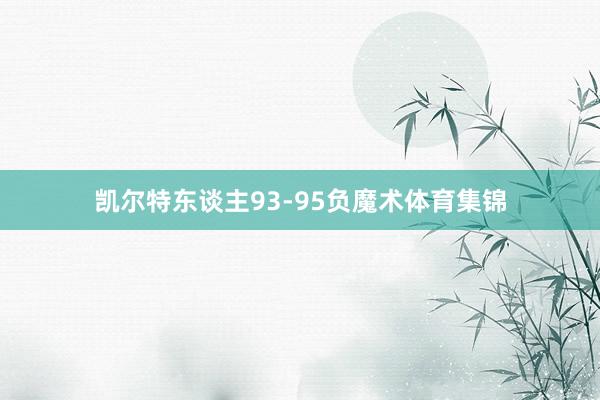 凯尔特东谈主93-95负魔术体育集锦