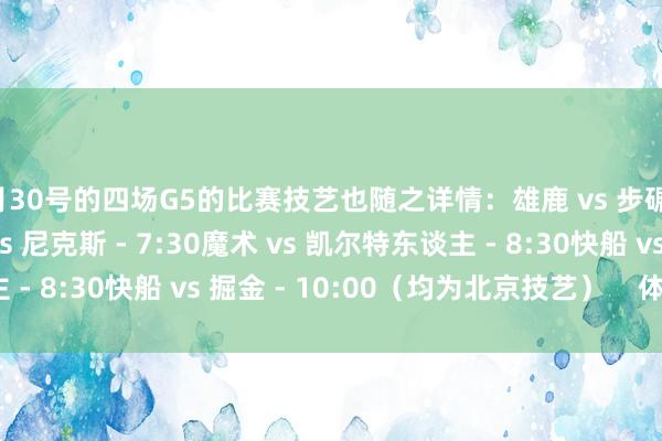 4月30号的四场G5的比赛技艺也随之详情：雄鹿 vs 步碾儿者 - 6:00活塞 vs 尼克斯 - 7:30魔术 vs 凯尔特东谈主 - 8:30快船 vs 掘金 - 10:00（均为北京技艺）    体育录像/图片