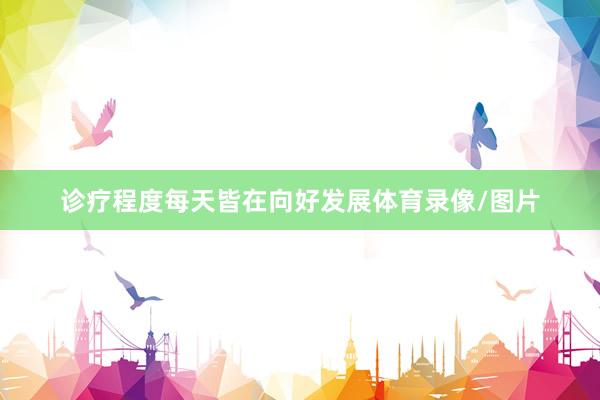 诊疗程度每天皆在向好发展体育录像/图片