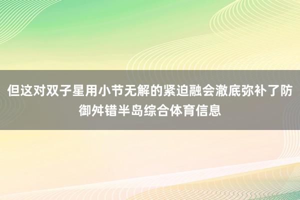但这对双子星用小节无解的紧迫融会澈底弥补了防御舛错半岛综合体育信息