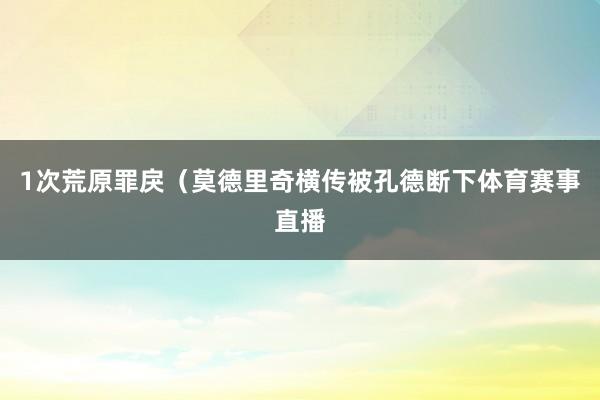 1次荒原罪戾（莫德里奇横传被孔德断下体育赛事直播