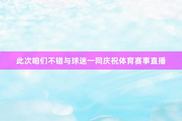 此次咱们不错与球迷一同庆祝体育赛事直播