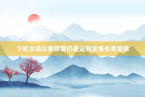 下轮主场比赛球票仍是运转发售体育集锦