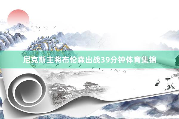 尼克斯主将布伦森出战39分钟体育集锦