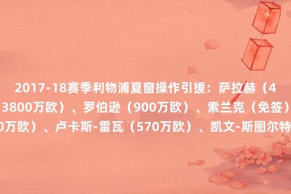 2017-18赛季利物浦夏窗操作引援：萨拉赫（4200万欧）、张伯伦（3800万欧）、罗伯逊（900万欧）、索兰克（免签）出售：萨科（2820万欧）、卢卡斯-雷瓦（570万欧）、凯文-斯图尔特（450万欧）、安德雷-威斯当（230万欧）2017-18赛季利物浦冬窗操作引援：范迪克（8465万欧）出售：库蒂尼奥（1.35亿欧）体育录像/图片