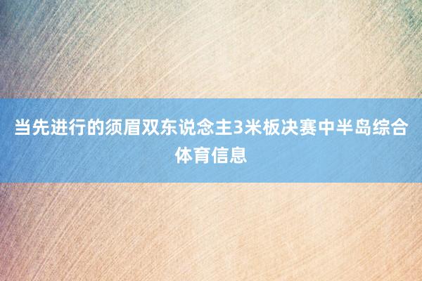 当先进行的须眉双东说念主3米板决赛中半岛综合体育信息