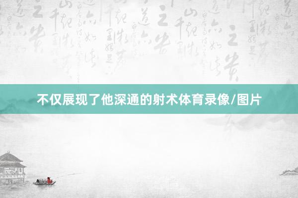 不仅展现了他深通的射术体育录像/图片
