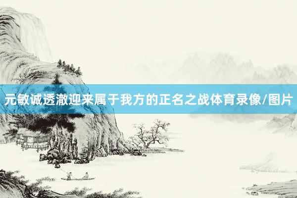 元敏诚透澈迎来属于我方的正名之战体育录像/图片