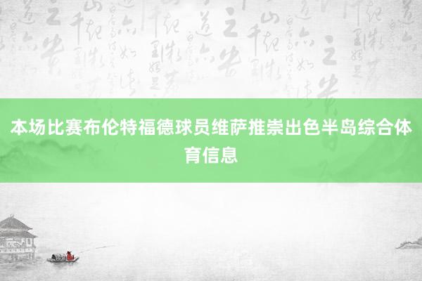 本场比赛布伦特福德球员维萨推崇出色半岛综合体育信息