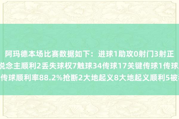 阿玛德本场比赛数据如下：　　进球1　　助攻0　　射门3　　射正1　　过东说念主5　　过东说念主顺利2　　丢失球权7　　触球34　　传球17　　关键传球1　　传球顺利率88.2%　　抢断2　　大地起义8　　大地起义顺利5　　被犯规1体育赛事直播