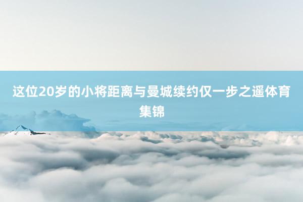 这位20岁的小将距离与曼城续约仅一步之遥体育集锦