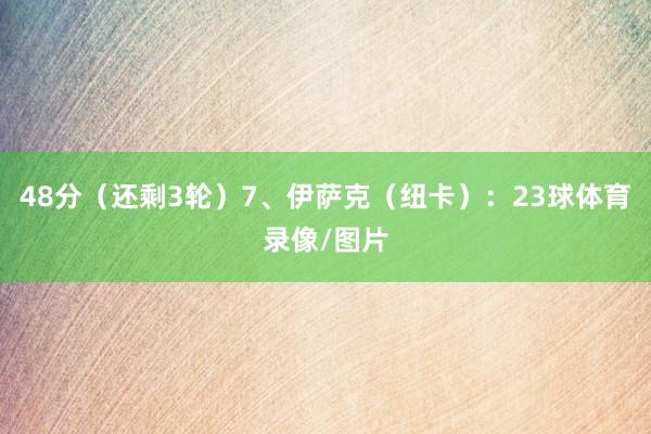 48分（还剩3轮）　　7、伊萨克（纽卡）：23球体育录像/图片