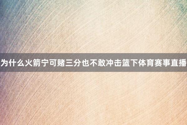 为什么火箭宁可赌三分也不敢冲击篮下体育赛事直播