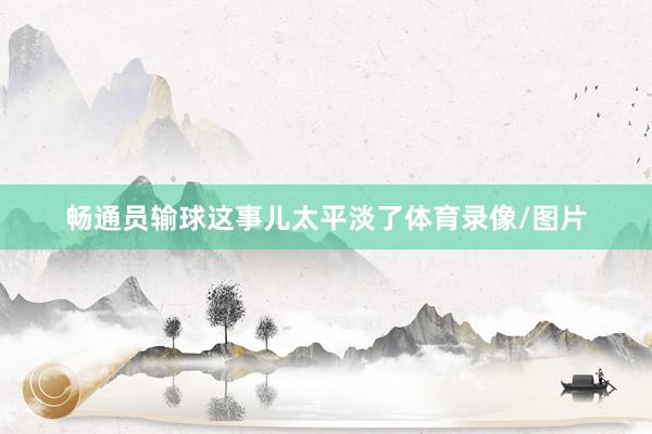 畅通员输球这事儿太平淡了体育录像/图片