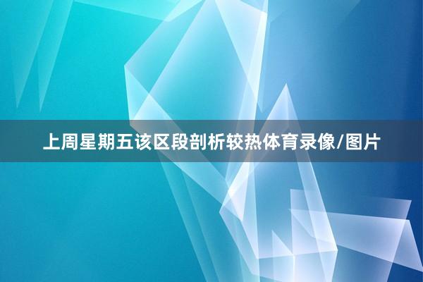 上周星期五该区段剖析较热体育录像/图片