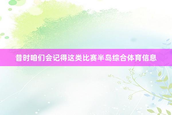 昔时咱们会记得这类比赛半岛综合体育信息