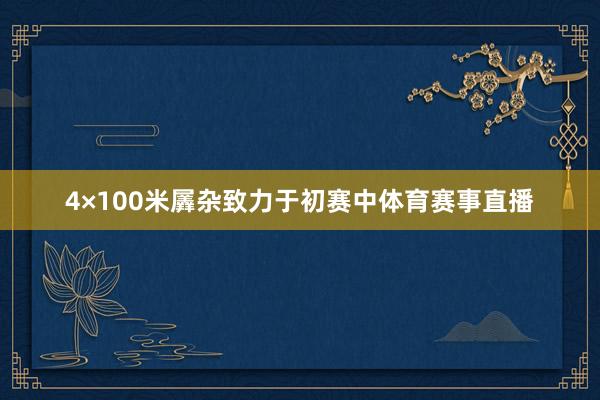 4×100米羼杂致力于初赛中体育赛事直播