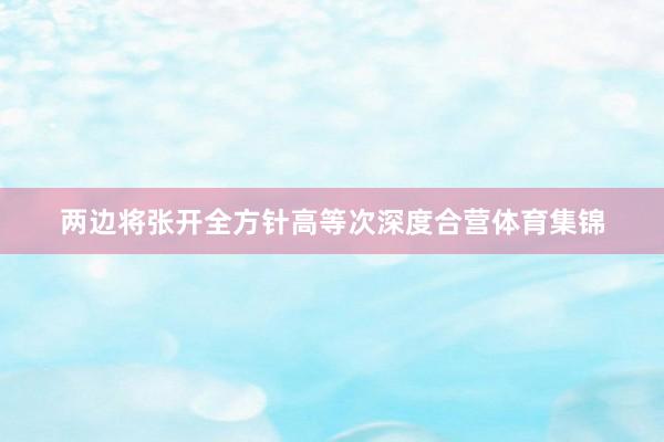 两边将张开全方针高等次深度合营体育集锦