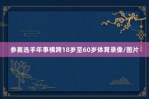 参赛选手年事横跨18岁至60岁体育录像/图片