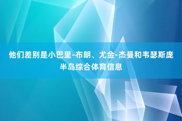 他们差别是小巴里-布朗、尤金-杰曼和韦瑟斯庞半岛综合体育信息