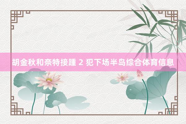 胡金秋和奈特接踵 2 犯下场半岛综合体育信息