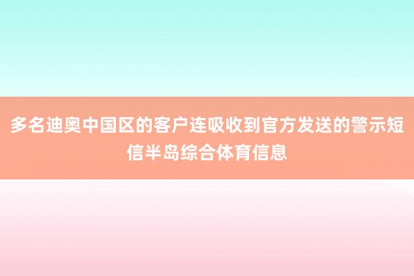 多名迪奥中国区的客户连吸收到官方发送的警示短信半岛综合体育信息
