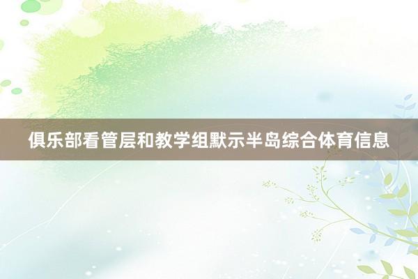 俱乐部看管层和教学组默示半岛综合体育信息