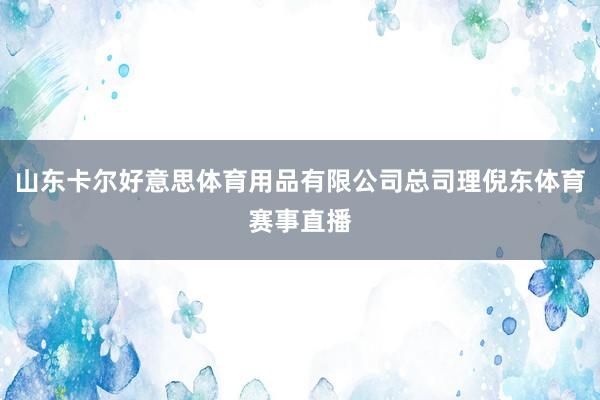 山东卡尔好意思体育用品有限公司总司理倪东体育赛事直播
