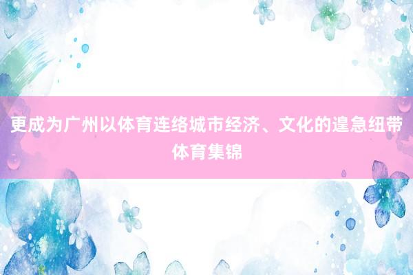 更成为广州以体育连络城市经济、文化的遑急纽带体育集锦