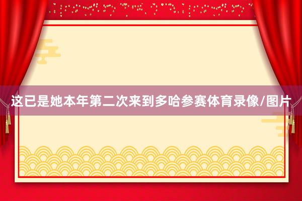 这已是她本年第二次来到多哈参赛体育录像/图片