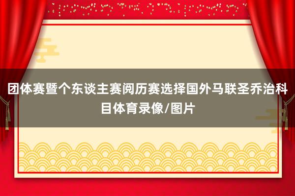 团体赛暨个东谈主赛阅历赛选择国外马联圣乔治科目体育录像/图片
